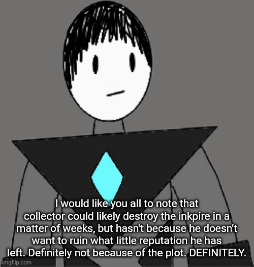 Previous post felt like it went in too much detail. | I would like you all to note that collector could likely destroy the inkpire in a matter of weeks, but hasn't because he doesn't want to ruin what little reputation he has left. Definitely not because of the plot. DEFINITELY. | image tagged in collector transparent alternate | made w/ Imgflip meme maker
