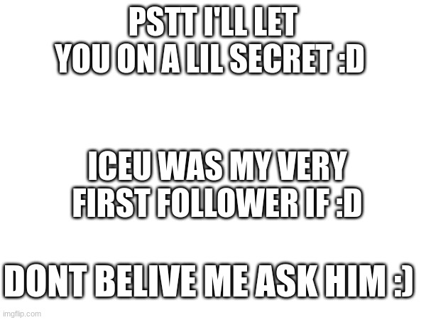 Ice I dont think they will belive me pls comment to say that you were my first follower | PSTT I'LL LET YOU ON A LIL SECRET :D; ICEU WAS MY VERY FIRST FOLLOWER IF :D; DONT BELIVE ME ASK HIM :) | image tagged in iceu | made w/ Imgflip meme maker