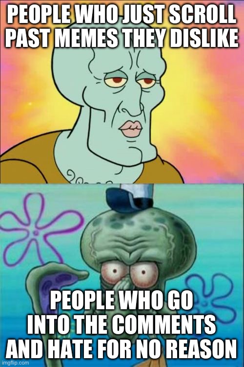 Bro like cmon | PEOPLE WHO JUST SCROLL PAST MEMES THEY DISLIKE; PEOPLE WHO GO INTO THE COMMENTS AND HATE FOR NO REASON | image tagged in memes,squidward | made w/ Imgflip meme maker