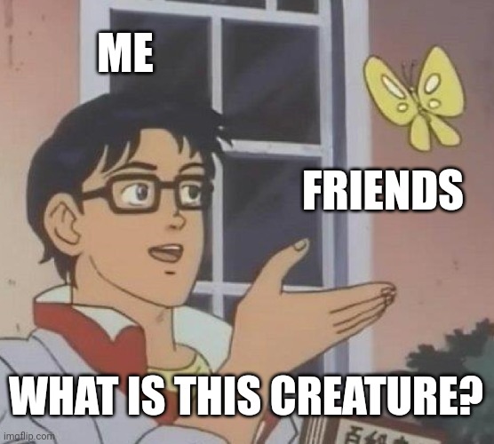 Is This A Pigeon | ME; FRIENDS; WHAT IS THIS CREATURE? | image tagged in memes,is this a pigeon | made w/ Imgflip meme maker