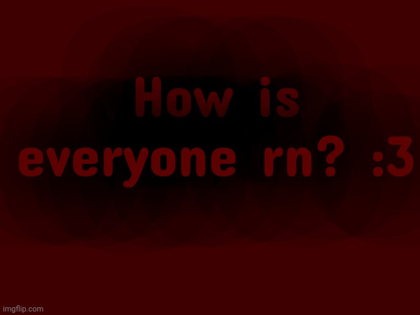 How is everyone rn? :3 | made w/ Imgflip meme maker