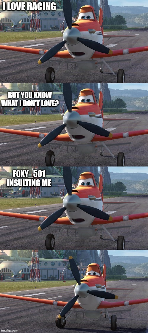 Dusty Crophopper I love racing but you know what I don't love | FOXY_501 INSULTING ME | image tagged in dusty crophopper i love racing but you know what i don't love | made w/ Imgflip meme maker