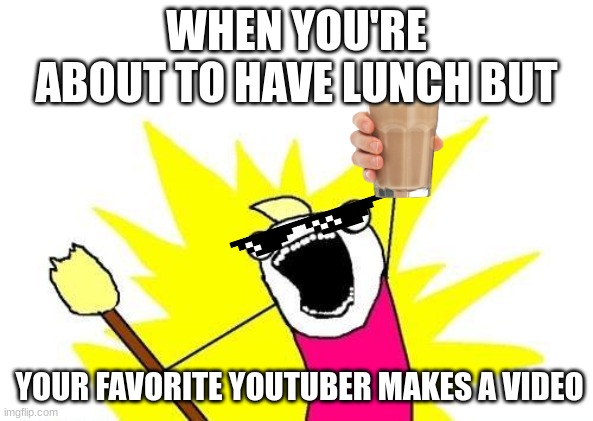 fr | WHEN YOU'RE ABOUT TO HAVE LUNCH BUT; YOUR FAVORITE YOUTUBER MAKES A VIDEO | image tagged in memes,x all the y | made w/ Imgflip meme maker