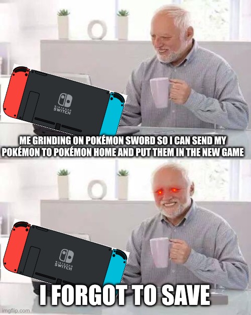 This happened to everyone | ME GRINDING ON POKÉMON SWORD SO I CAN SEND MY POKÉMON TO POKÉMON HOME AND PUT THEM IN THE NEW GAME; I FORGOT TO SAVE | image tagged in memes,hide the pain harold | made w/ Imgflip meme maker