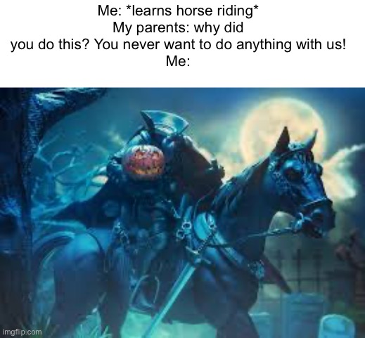 For the costume | Me: *learns horse riding*
My parents: why did you do this? You never want to do anything with us!
Me: | image tagged in halloween,memes,headless horseman | made w/ Imgflip meme maker