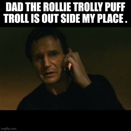 Liam Neeson Taken Meme | DAD THE ROLLIE TROLLY PUFF TROLL IS OUT SIDE MY PLACE . | image tagged in memes,liam neeson taken | made w/ Imgflip meme maker