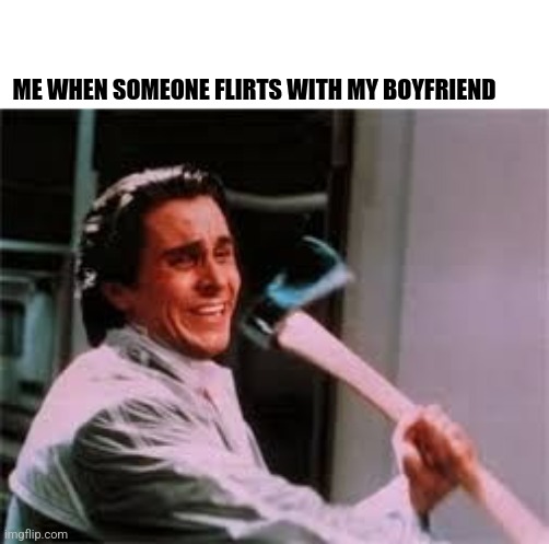 Mine :D | ME WHEN SOMEONE FLIRTS WITH MY BOYFRIEND | image tagged in axe murder | made w/ Imgflip meme maker