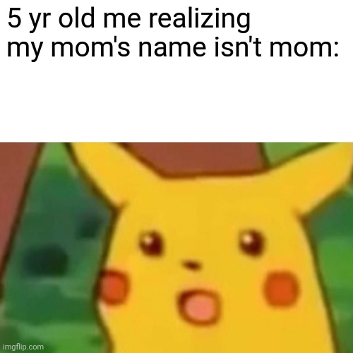 :0 | 5 yr old me realizing my mom's name isn't mom: | image tagged in memes,surprised pikachu | made w/ Imgflip meme maker