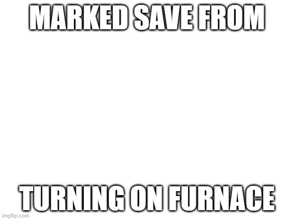 MARKED SAVE FROM; TURNING ON FURNACE | made w/ Imgflip meme maker