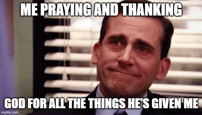 Happy Cry | ME PRAYING AND THANKING; GOD FOR ALL THE THINGS HE'S GIVEN ME | image tagged in happy cry | made w/ Imgflip meme maker