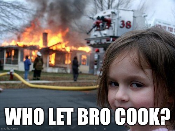 Disaster Girl Meme | WHO LET BRO COOK? | image tagged in memes,disaster girl | made w/ Imgflip meme maker
