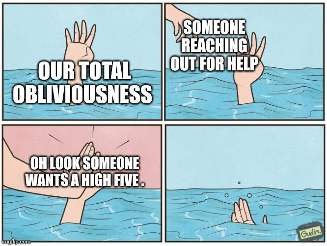 High five drown | SOMEONE REACHING OUT FOR HELP; OUR TOTAL OBLIVIOUSNESS; OH LOOK SOMEONE WANTS A HIGH FIVE . | image tagged in high five drown | made w/ Imgflip meme maker