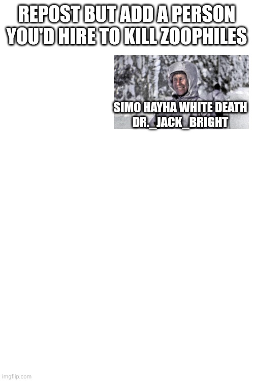 REPOST BUT ADD A PERSON YOU'D HIRE TO KILL ZOOPHILES; SIMO HAYHA WHITE DEATH
DR._JACK_BRIGHT | made w/ Imgflip meme maker