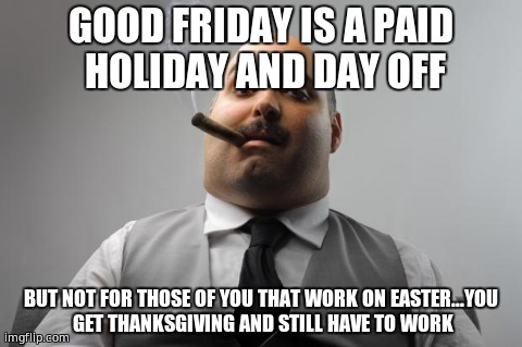 Scumbag Boss Meme | GOOD FRIDAY IS A PAID HOLIDAY AND DAY OFF BUT NOT FOR THOSE OF YOU THAT WORK ON EASTER...YOU GET THANKSGIVING AND STILL HAVE TO WORK | image tagged in memes,scumbag boss | made w/ Imgflip meme maker