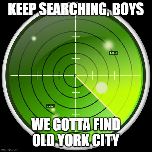 radar | KEEP SEARCHING, BOYS WE GOTTA FIND OLD YORK CITY | image tagged in radar | made w/ Imgflip meme maker