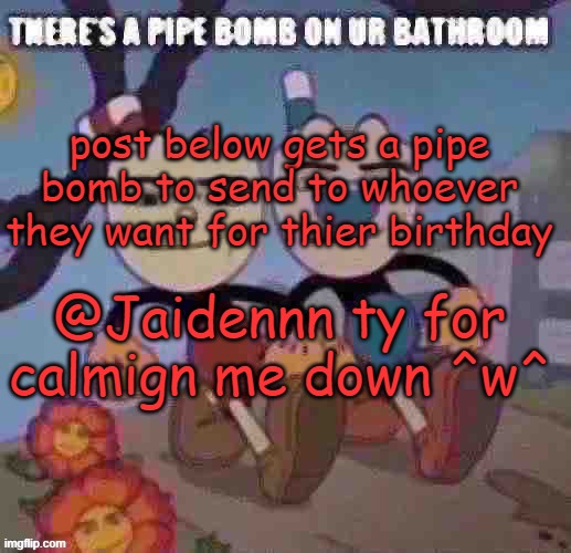 pipe bombs | post below gets a pipe bomb to send to whoever they want for thier birthday; @Jaidennn ty for calmign me down ^w^ | image tagged in there s a pipe bomb on ur bathroom | made w/ Imgflip meme maker