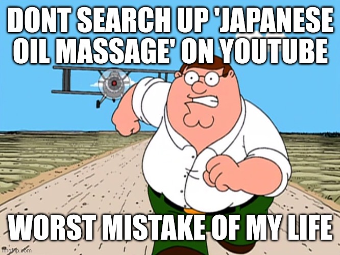 protect your eyes, dont look it up | DONT SEARCH UP 'JAPANESE OIL MASSAGE' ON YOUTUBE; WORST MISTAKE OF MY LIFE | image tagged in peter griffin running away | made w/ Imgflip meme maker