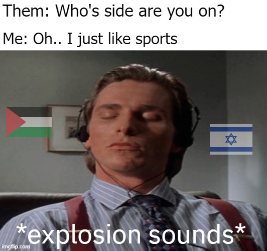 I got desensitized to that conflict years ago | Them: Who's side are you on? Me: Oh.. I just like sports; *explosion sounds* | image tagged in patrick bateman music,dark humor,nsfw | made w/ Imgflip meme maker