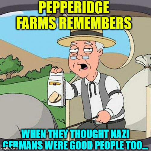 Pepperidge Farm Remembers Meme | PEPPERIDGE FARMS REMEMBERS WHEN THEY THOUGHT NAZI GERMANS WERE GOOD PEOPLE TOO... | image tagged in memes,pepperidge farm remembers | made w/ Imgflip meme maker
