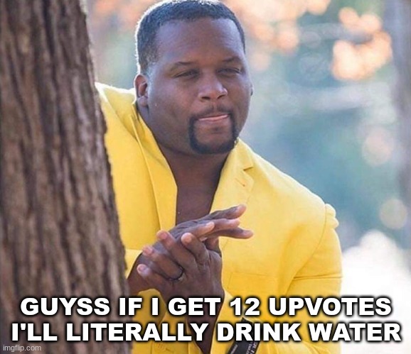 das crazy | GUYSS IF I GET 12 UPVOTES I'LL LITERALLY DRINK WATER | image tagged in yellow jacket man excited | made w/ Imgflip meme maker