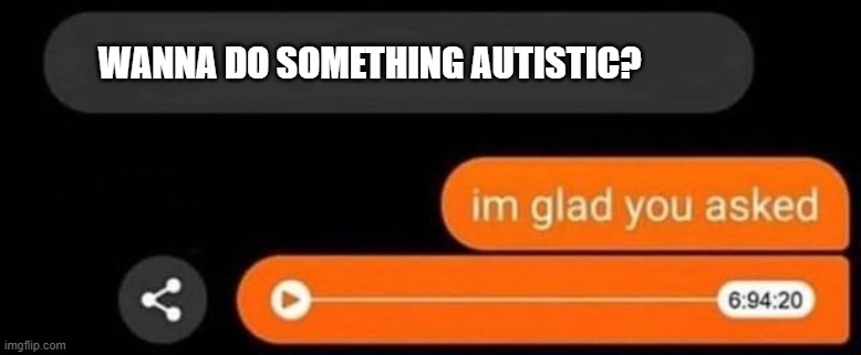 I'm glad you asked | WANNA DO SOMETHING AUTISTIC? | image tagged in i'm glad you asked | made w/ Imgflip meme maker