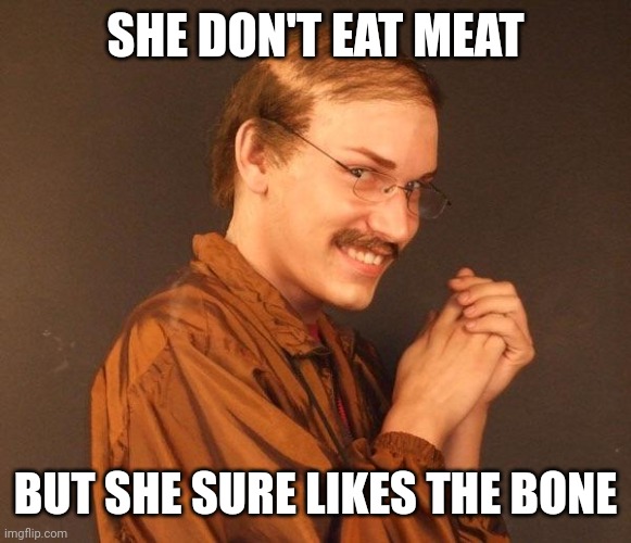Creepy guy | SHE DON'T EAT MEAT BUT SHE SURE LIKES THE BONE | image tagged in creepy guy | made w/ Imgflip meme maker