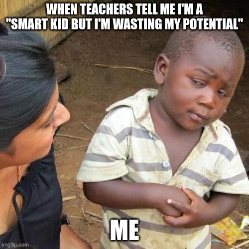 Teachers be capping for real sometimes | WHEN TEACHERS TELL ME I'M A "SMART KID BUT I'M WASTING MY POTENTIAL"; ME | image tagged in memes,third world skeptical kid | made w/ Imgflip meme maker