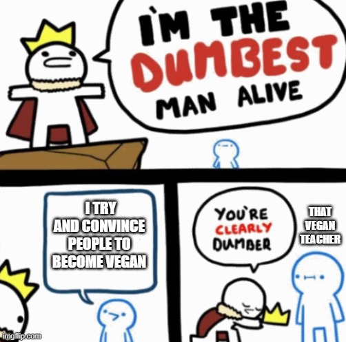 Dumbest man alive | I TRY AND CONVINCE PEOPLE TO BECOME VEGAN; THAT VEGAN TEACHER | image tagged in dumbest man alive | made w/ Imgflip meme maker