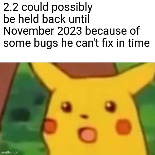 Surprised Pikachu Meme | 2.2 could possibly be held back until November 2023 because of some bugs he can't fix in time | image tagged in memes,surprised pikachu | made w/ Imgflip meme maker