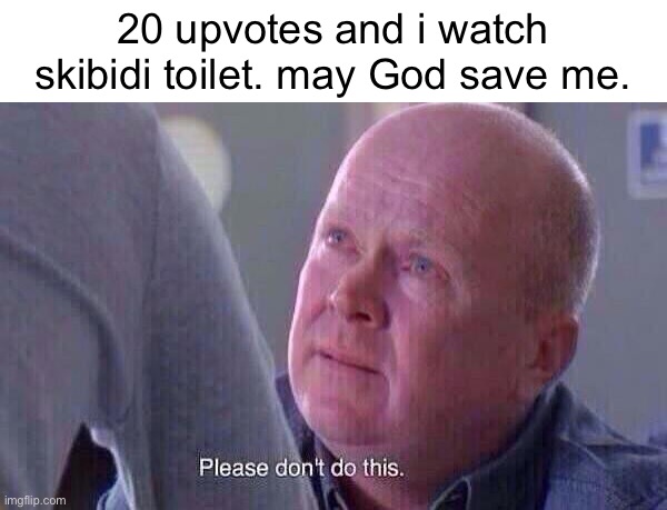 Please dont do this | 20 upvotes and i watch skibidi toilet. may God save me. | image tagged in please dont do this | made w/ Imgflip meme maker