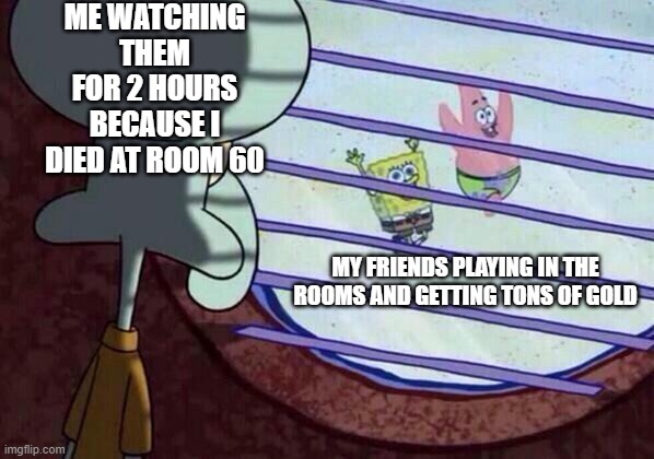 Squidward window | ME WATCHING THEM FOR 2 HOURS BECAUSE I DIED AT ROOM 60; MY FRIENDS PLAYING IN THE ROOMS AND GETTING TONS OF GOLD | image tagged in squidward window | made w/ Imgflip meme maker