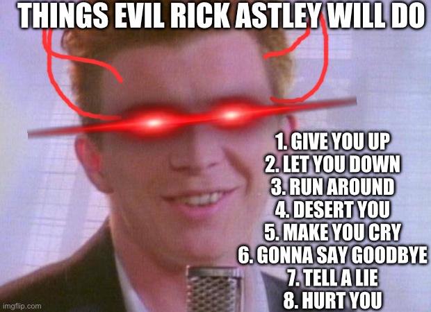 Evil rick | THINGS EVIL RICK ASTLEY WILL DO; 1. GIVE YOU UP
2. LET YOU DOWN
3. RUN AROUND
4. DESERT YOU
5. MAKE YOU CRY
6. GONNA SAY GOODBYE
7. TELL A LIE
8. HURT YOU | image tagged in rick astley,never gonna give you up,memes,oh wow are you actually reading these tags | made w/ Imgflip meme maker