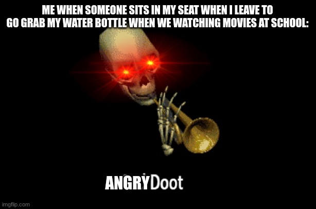 REEEE | ME WHEN SOMEONE SITS IN MY SEAT WHEN I LEAVE TO GO GRAB MY WATER BOTTLE WHEN WE WATCHING MOVIES AT SCHOOL:; ANGRY | image tagged in sad doot,doot | made w/ Imgflip meme maker