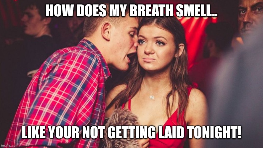 Guy talking to girl in club | HOW DOES MY BREATH SMELL.. LIKE YOUR NOT GETTING LAID TONIGHT! | image tagged in guy talking to girl in club | made w/ Imgflip meme maker