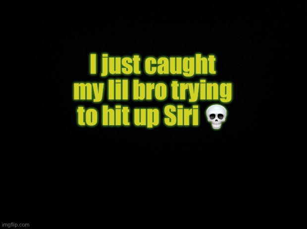 NAHH | I just caught my lil bro trying to hit up Siri 💀 | image tagged in black background | made w/ Imgflip meme maker