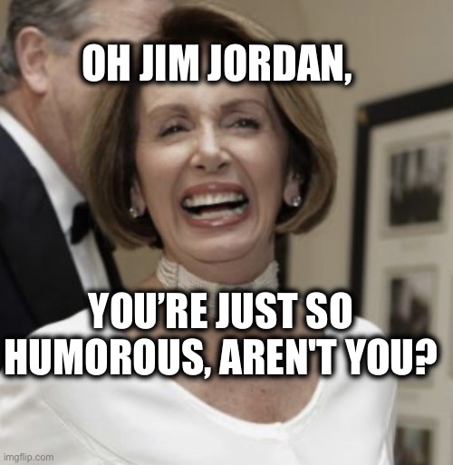 Nancy pelosi's laughing at Jim Jordan | OH JIM JORDAN, YOU’RE JUST SO HUMOROUS, AREN'T YOU? | image tagged in nancy pelosi | made w/ Imgflip meme maker
