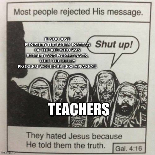 They hated jesus because he told them the truth | IF YOU JUST PUNISHED THE BULLY INSTEAD OF THE KID WHO WAS BULLIED AND FOUGHT BACK, THEN THE BULLY PROBLEM WOULD BE LESS APPARENT. TEACHERS | image tagged in they hated jesus because he told them the truth | made w/ Imgflip meme maker