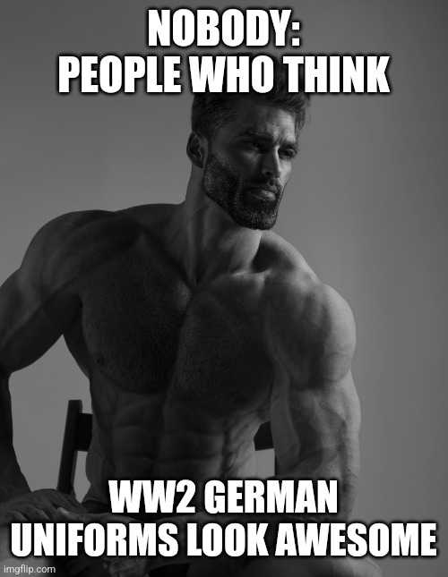 They just look good | NOBODY: PEOPLE WHO THINK; WW2 GERMAN UNIFORMS LOOK AWESOME | image tagged in giga chad,ww2,gigachad,awesome | made w/ Imgflip meme maker