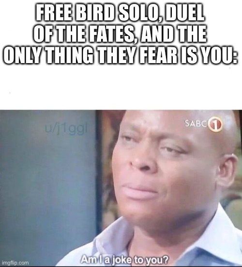 am I a joke to you | FREE BIRD SOLO, DUEL OF THE FATES, AND THE ONLY THING THEY FEAR IS YOU: | image tagged in am i a joke to you | made w/ Imgflip meme maker