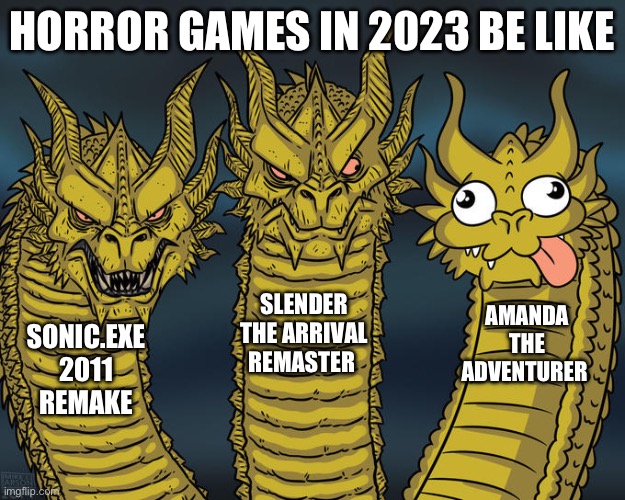 ??? | HORROR GAMES IN 2023 BE LIKE; SLENDER THE ARRIVAL REMASTER; AMANDA THE ADVENTURER; SONIC.EXE 2011 REMAKE | image tagged in three-headed dragon | made w/ Imgflip meme maker