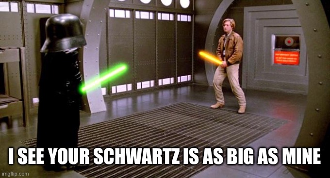 I see your Schwartz is as big as mine | I SEE YOUR SCHWARTZ IS AS BIG AS MINE | image tagged in i see your schwartz is as big as mine | made w/ Imgflip meme maker