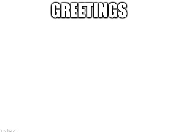 GREETINGS | made w/ Imgflip meme maker