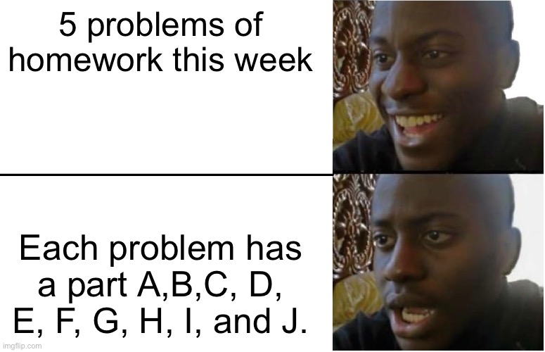 AAAAAAAAAAAAA | 5 problems of homework this week; Each problem has a part A,B,C, D, E, F, G, H, I, and J. | image tagged in disappointed black guy,memes,homework,pain | made w/ Imgflip meme maker