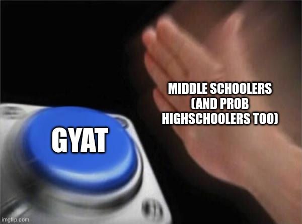It's too much. | MIDDLE SCHOOLERS (AND PROB HIGHSCHOOLERS TOO); GYAT | image tagged in memes,blank nut button,school,funny | made w/ Imgflip meme maker
