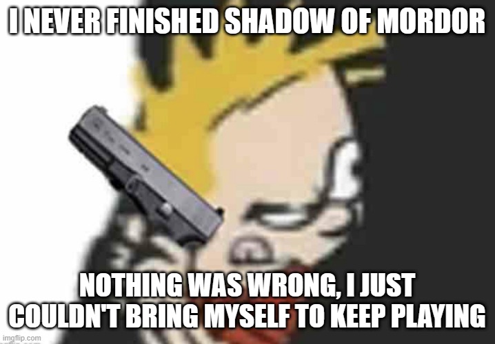 a lot of open world games like that tbh | I NEVER FINISHED SHADOW OF MORDOR; NOTHING WAS WRONG, I JUST COULDN'T BRING MYSELF TO KEEP PLAYING | image tagged in calvin gun | made w/ Imgflip meme maker
