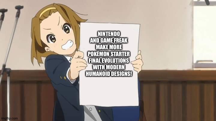 Ritsu wants more Pokémon starter final evolutions with modern Humanoid designs | NINTENDO AND GAME FREAK MAKE MORE POKÉMON STARTER FINAL EVOLUTIONS WITH MODERN HUMANOID DESIGNS! | image tagged in ritsu holding sign k-on | made w/ Imgflip meme maker