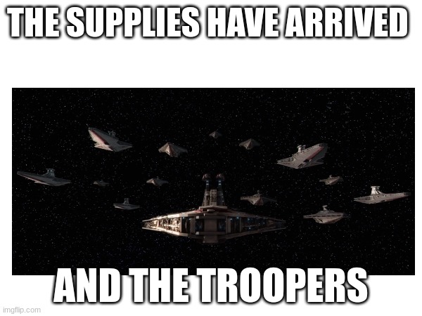 THE SUPPLIES HAVE ARRIVED; AND THE TROOPERS | made w/ Imgflip meme maker