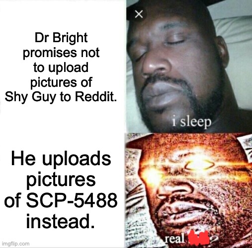 Things are about to get weeeeeiird. | Dr Bright promises not to upload pictures of Shy Guy to Reddit. He uploads pictures of SCP-5488 instead. | image tagged in memes,sleeping shaq,dr bright,scp,oh no,oh wow are you actually reading these tags | made w/ Imgflip meme maker