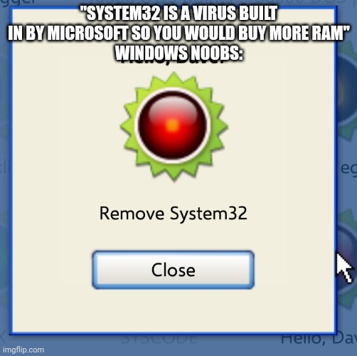 Delete System32 | "SYSTEM32 IS A VIRUS BUILT IN BY MICROSOFT SO YOU WOULD BUY MORE RAM"
WINDOWS NOOBS: | image tagged in delete system32 | made w/ Imgflip meme maker