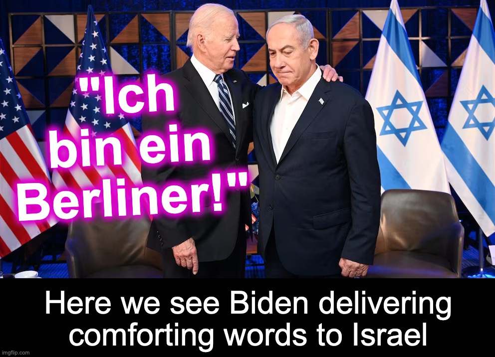 [warning: speech-lifting satire] | "Ich bin ein Berliner!"; Here we see Biden delivering comforting words to Israel | image tagged in joe biden,satire | made w/ Imgflip meme maker